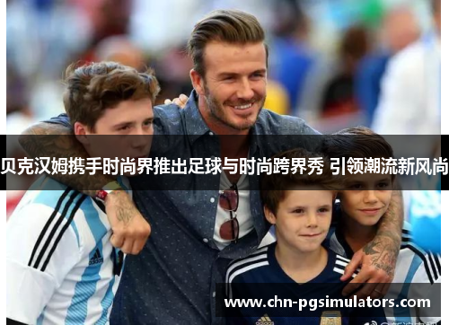 贝克汉姆携手时尚界推出足球与时尚跨界秀 引领潮流新风尚