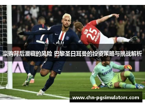豪购背后潜藏的风险 巴黎圣日耳曼的投资策略与挑战解析