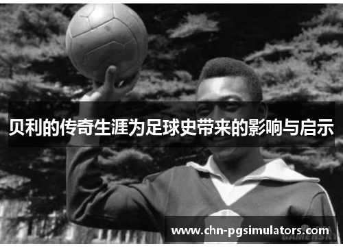 贝利的传奇生涯为足球史带来的影响与启示