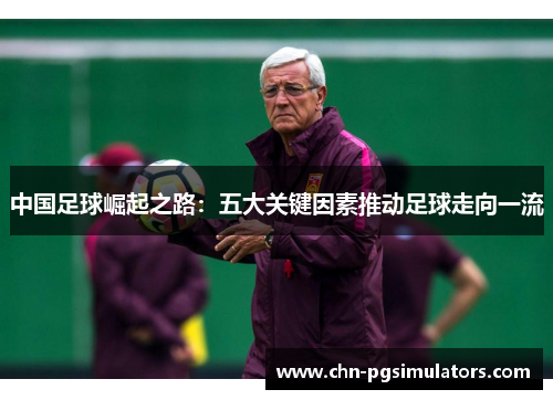 中国足球崛起之路：五大关键因素推动足球走向一流