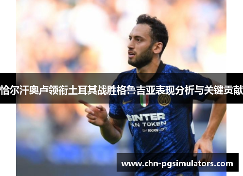 恰尔汗奥卢领衔土耳其战胜格鲁吉亚表现分析与关键贡献