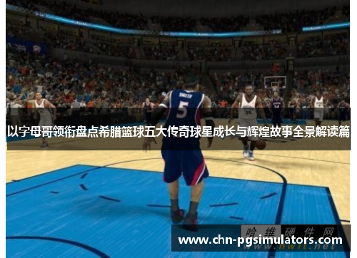 以字母哥领衔盘点希腊篮球五大传奇球星成长与辉煌故事全景解读篇