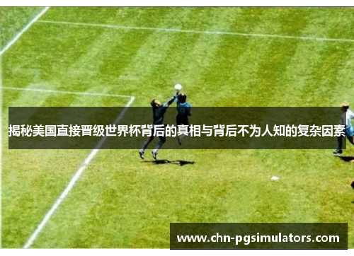 揭秘美国直接晋级世界杯背后的真相与背后不为人知的复杂因素