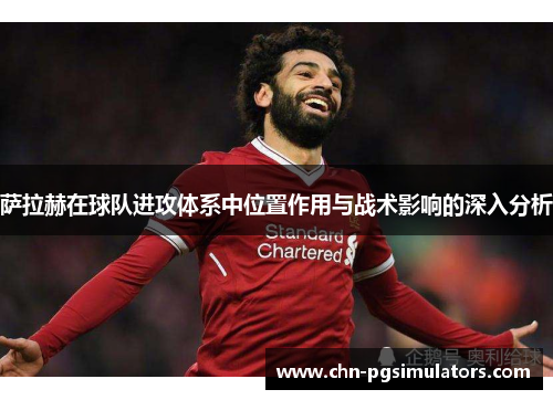 萨拉赫在球队进攻体系中位置作用与战术影响的深入分析 萨拉赫在球队进攻体系中位置作用与战术影响的深入分析