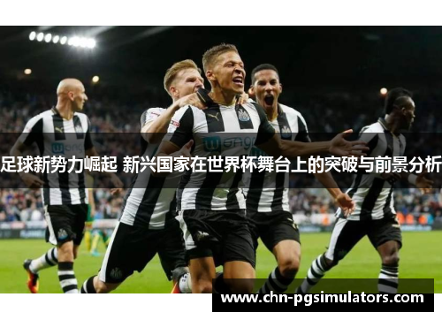 足球新势力崛起 新兴国家在世界杯舞台上的突破与前景分析