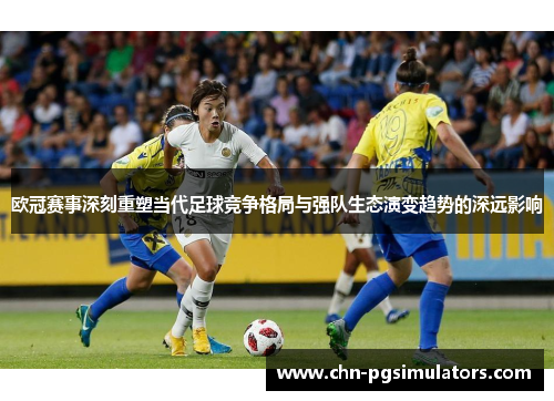 欧冠赛事深刻重塑当代足球竞争格局与强队生态演变趋势的深远影响 欧冠赛事深刻重塑当代足球竞争格局与强队生态演变趋势的深远影响