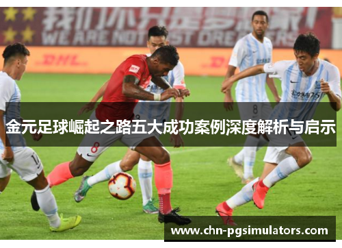 金元足球崛起之路五大成功案例深度解析与启示 金元足球崛起之路五大成功案例深度解析与启示