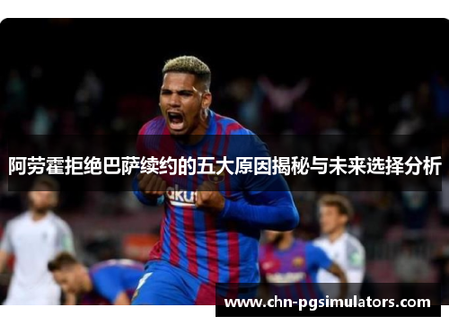 阿劳霍拒绝巴萨续约的五大原因揭秘与未来选择分析