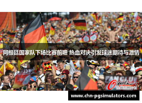 阿根廷国家队下场比赛前瞻 热血对决引发球迷期待与激情