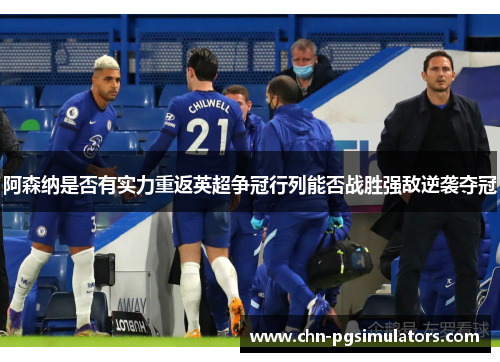 阿森纳是否有实力重返英超争冠行列能否战胜强敌逆袭夺冠