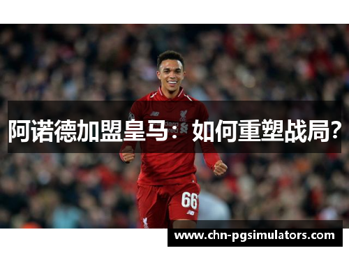 阿诺德加盟皇马：如何重塑战局？