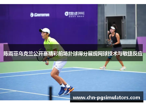 陈雨菲乌克兰公开赛精彩前场扑球得分展现网球技术与敏捷反应