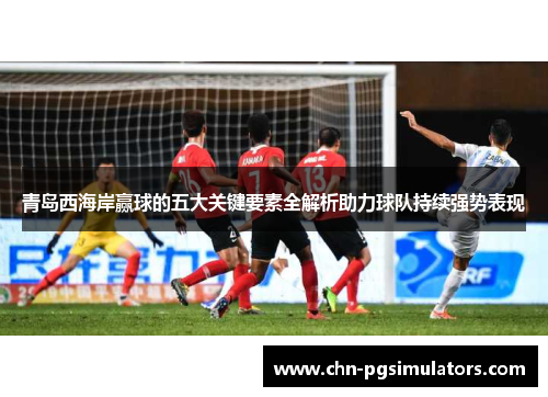 青岛西海岸赢球的五大关键要素全解析助力球队持续强势表现