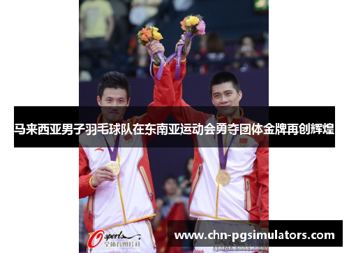 马来西亚男子羽毛球队在东南亚运动会勇夺团体金牌再创辉煌