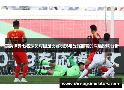 黄牌满身七名球员对国足比赛表现与战略部署的深远影响分析