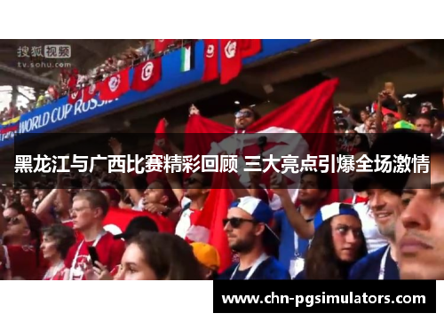 黑龙江与广西比赛精彩回顾 三大亮点引爆全场激情