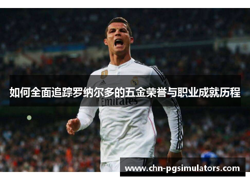 如何全面追踪罗纳尔多的五金荣誉与职业成就历程