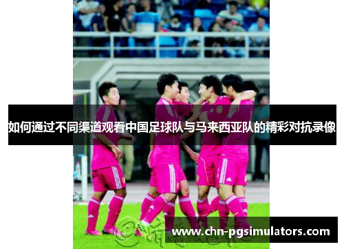 如何通过不同渠道观看中国足球队与马来西亚队的精彩对抗录像