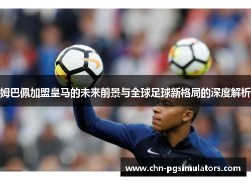 姆巴佩加盟皇马的未来前景与全球足球新格局的深度解析