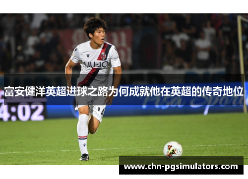 富安健洋英超进球之路为何成就他在英超的传奇地位