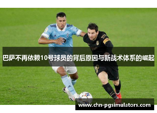 巴萨不再依赖10号球员的背后原因与新战术体系的崛起
