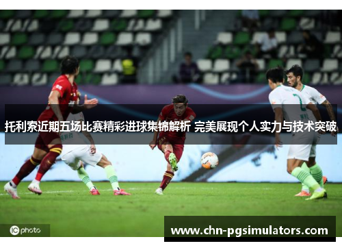 托利索近期五场比赛精彩进球集锦解析 完美展现个人实力与技术突破