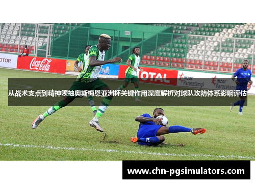 从战术支点到精神领袖奥斯梅恩亚洲杯关键作用深度解析对球队攻防体系影响评估