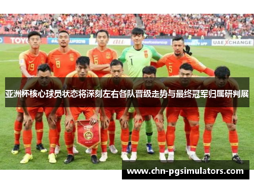亚洲杯核心球员状态将深刻左右各队晋级走势与最终冠军归属研判展