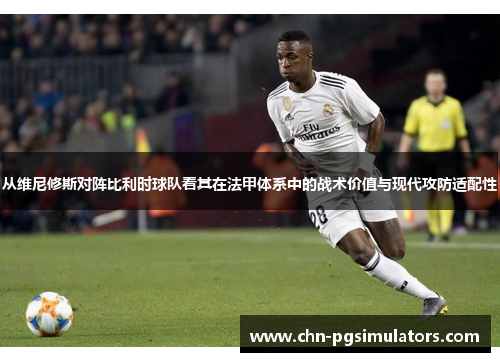 从维尼修斯对阵比利时球队看其在法甲体系中的战术价值与现代攻防适配性