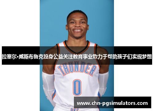 拉塞尔·威斯布鲁克投身公益关注教育事业致力于帮助孩子们实现梦想