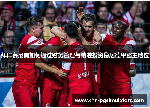 拜仁慕尼黑如何通过财务管理与精准投资稳居德甲霸主地位 拜仁慕尼黑如何通过财务管理与精准投资稳居德甲霸主地位