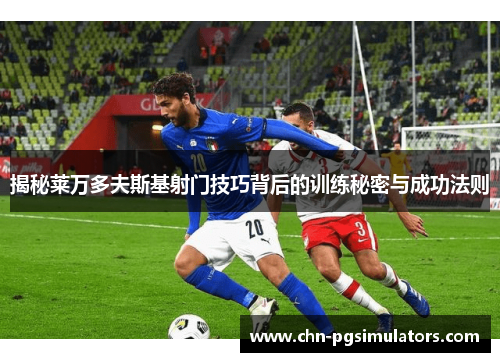 揭秘莱万多夫斯基射门技巧背后的训练秘密与成功法则