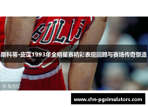 斯科蒂·皮蓬1993年全明星赛精彩表现回顾与赛场传奇塑造