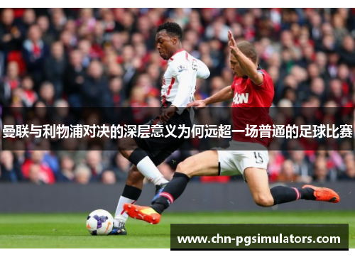 曼联与利物浦对决的深层意义为何远超一场普通的足球比赛