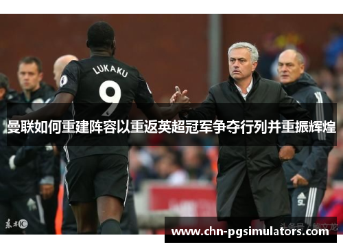 曼联如何重建阵容以重返英超冠军争夺行列并重振辉煌