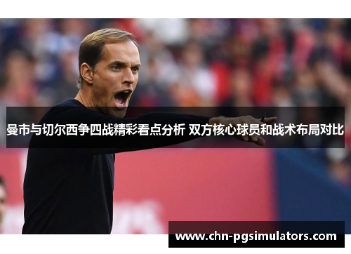 曼市与切尔西争四战精彩看点分析 双方核心球员和战术布局对比