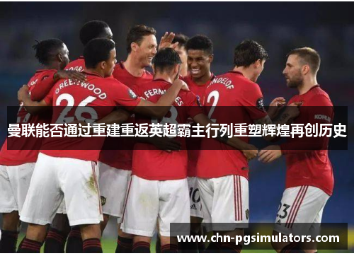 曼联能否通过重建重返英超霸主行列重塑辉煌再创历史