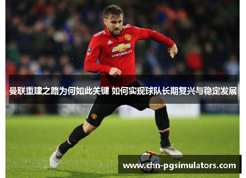曼联重建之路为何如此关键 如何实现球队长期复兴与稳定发展
