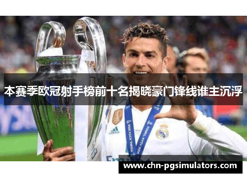 本赛季欧冠射手榜前十名揭晓豪门锋线谁主沉浮