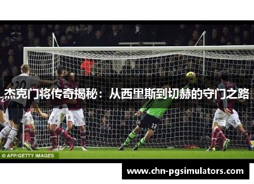 杰克门将传奇揭秘：从西里斯到切赫的守门之路