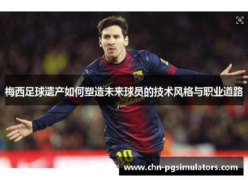 梅西足球遗产如何塑造未来球员的技术风格与职业道路