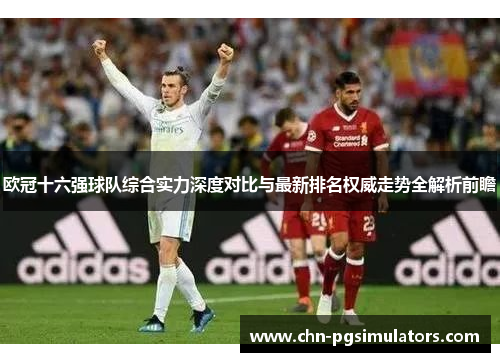 欧冠十六强球队综合实力深度对比与最新排名权威走势全解析前瞻