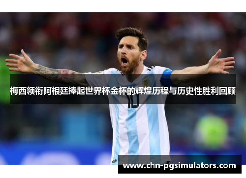 梅西领衔阿根廷捧起世界杯金杯的辉煌历程与历史性胜利回顾