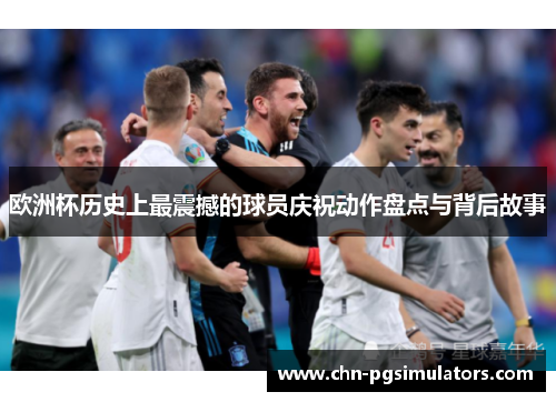 欧洲杯历史上最震撼的球员庆祝动作盘点与背后故事