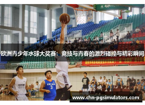 欧洲青少年水球大奖赛：竞技与青春的激烈碰撞与精彩瞬间
