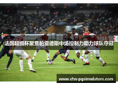 法国超级杯聚焦帕雷德斯中场控制力助力球队夺冠
