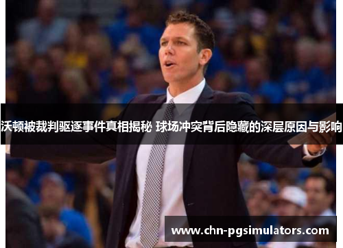 沃顿被裁判驱逐事件真相揭秘 球场冲突背后隐藏的深层原因与影响