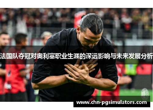 法国队夺冠对奥利塞职业生涯的深远影响与未来发展分析