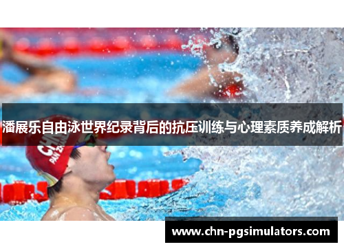 潘展乐自由泳世界纪录背后的抗压训练与心理素质养成解析