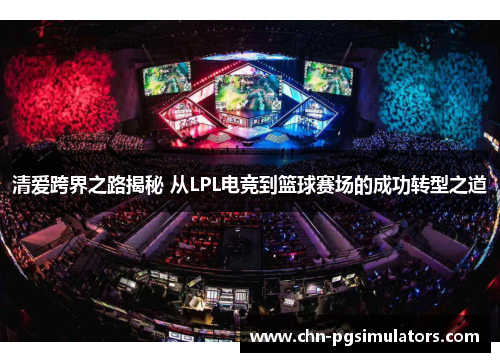 清爱跨界之路揭秘 从LPL电竞到篮球赛场的成功转型之道
